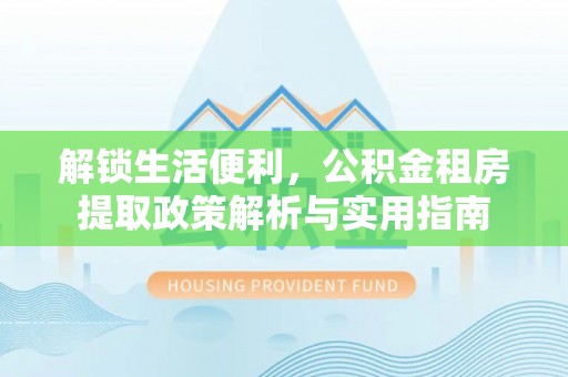 临邑解锁生活便利，公积金租房提取政策解析与实用指南