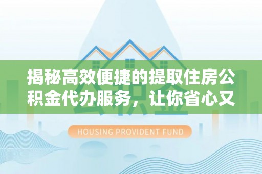 临邑揭秘高效便捷的提取住房公积金代办服务，让你省心又省力