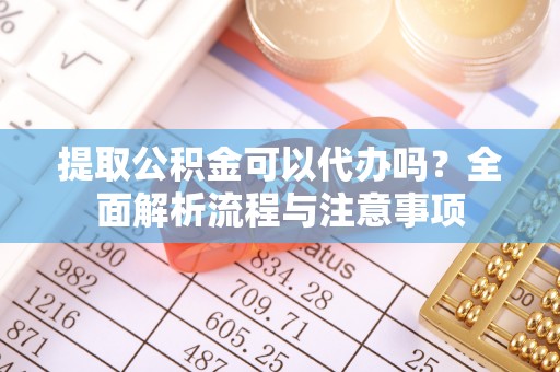 临邑提取公积金可以代办吗？全面解析流程与注意事项