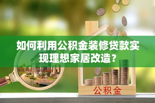 临邑如何利用公积金装修贷款实现理想家居改造？