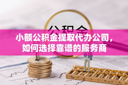 临邑小额公积金提取代办公司，如何选择靠谱的服务商