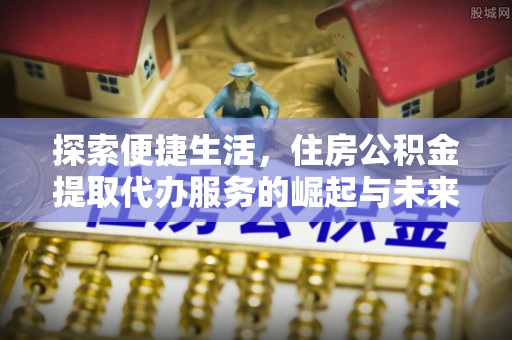 临邑探索便捷生活，住房公积金提取代办服务的崛起与未来趋势