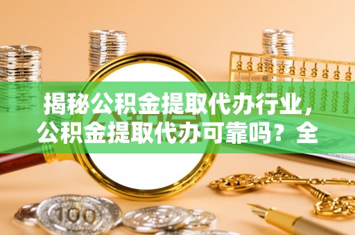 临邑揭秘公积金提取代办行业，公积金提取代办可靠吗？全面解析与风险规避
