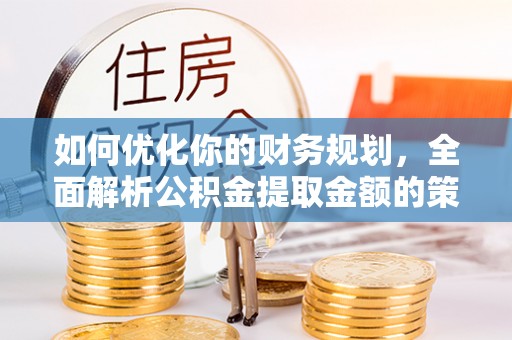 临邑如何优化你的财务规划，全面解析公积金提取金额的策略与技巧