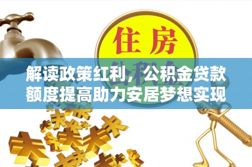 临邑解读政策红利，公积金贷款额度提高助力安居梦想实现