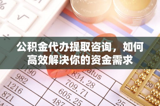 临邑公积金代办提取咨询，如何高效解决你的资金需求