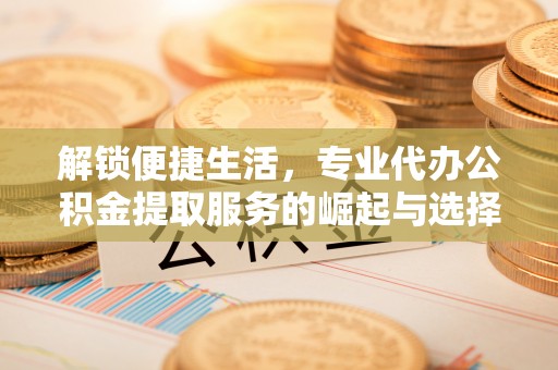 临邑解锁便捷生活，专业代办公积金提取服务的崛起与选择