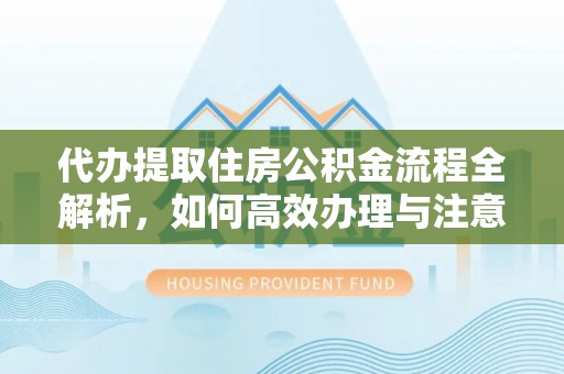 临邑代办提取住房公积金流程全解析，如何高效办理与注意事项
