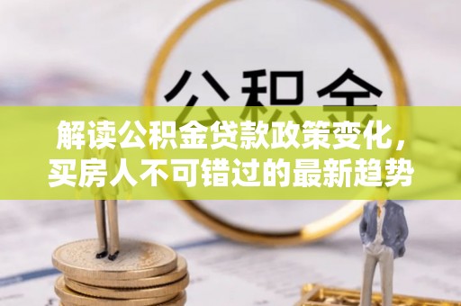 临邑解读公积金贷款政策变化，买房人不可错过的最新趋势
