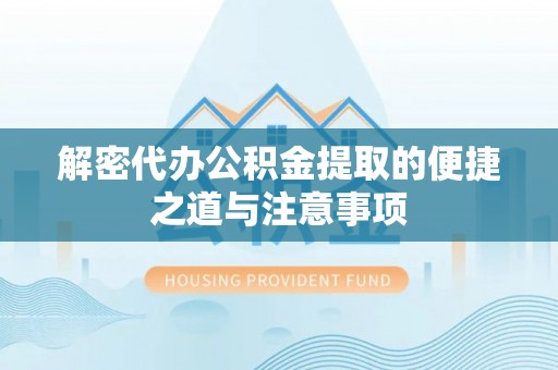 临邑解密代办公积金提取的便捷之道与注意事项
