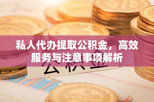 临邑私人代办提取公积金，高效服务与注意事项解析
