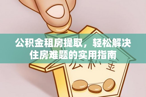 临邑公积金租房提取，轻松解决住房难题的实用指南
