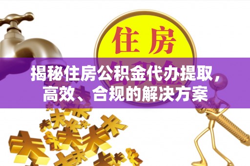 临邑揭秘住房公积金代办提取，高效、合规的解决方案