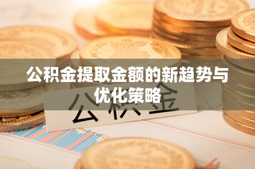 临邑公积金提取金额的新趋势与优化策略