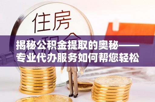 临邑揭秘公积金提取的奥秘——专业代办服务如何帮您轻松搞定
