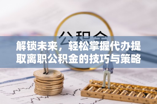 临邑解锁未来，轻松掌握代办提取离职公积金的技巧与策略