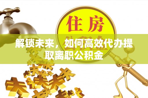 临邑解锁未来，如何高效代办提取离职公积金