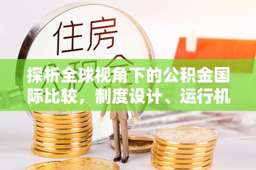 临邑探析全球视角下的公积金国际比较，制度设计、运行机制与未来趋势
