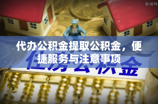 临邑代办公积金提取公积金，便捷服务与注意事项