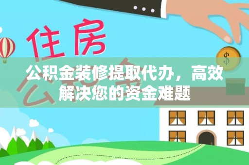 临邑公积金装修提取代办，高效解决您的资金难题