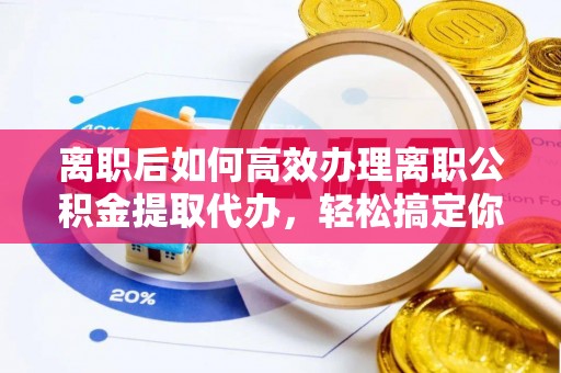 临邑离职后如何高效办理离职公积金提取代办，轻松搞定你的公积金