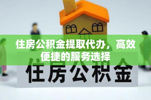 临邑住房公积金提取代办，高效便捷的服务选择
