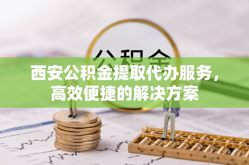 临邑西安公积金提取代办服务，高效便捷的解决方案