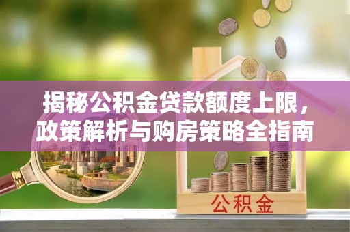 临邑揭秘公积金贷款额度上限，政策解析与购房策略全指南