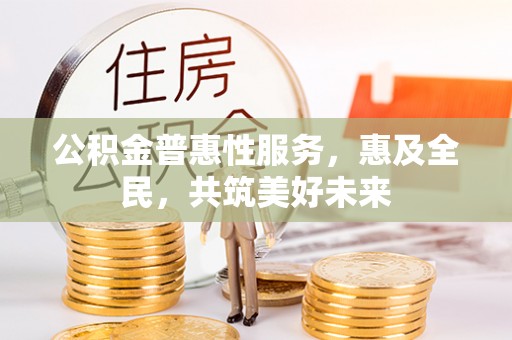临邑公积金普惠性服务，惠及全民，共筑美好未来