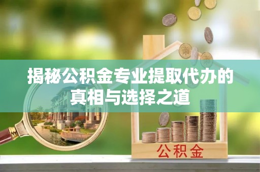 临邑揭秘公积金专业提取代办的真相与选择之道