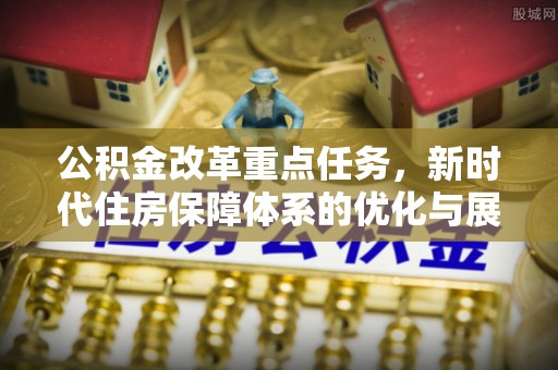 临邑公积金改革重点任务，新时代住房保障体系的优化与展望