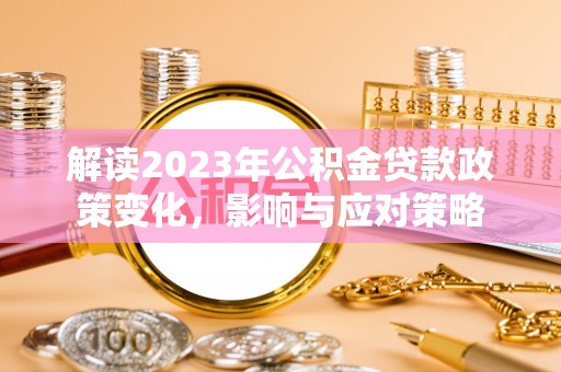 临邑解读2023年公积金贷款政策变化，影响与应对策略