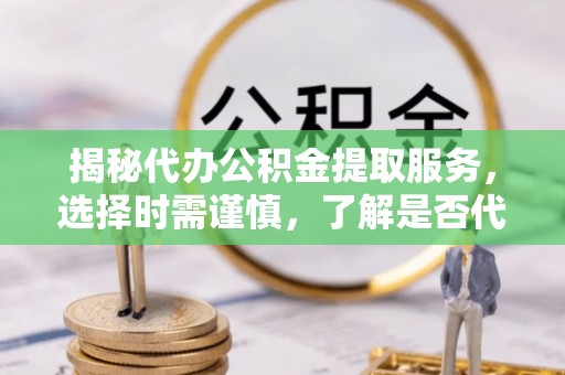 临邑揭秘代办公积金提取服务，选择时需谨慎，了解是否代办公积金提取可靠吗？