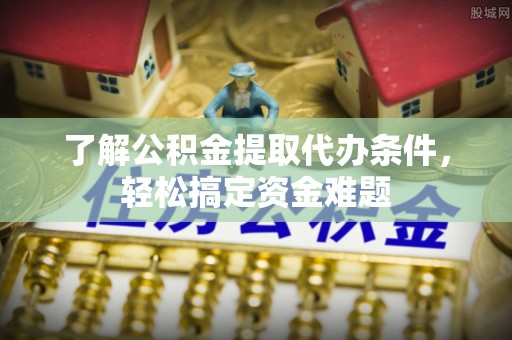 临邑了解公积金提取代办条件，轻松搞定资金难题