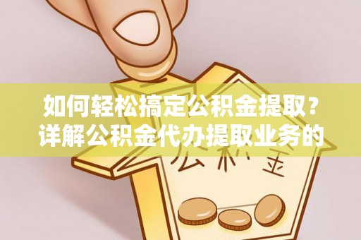 临邑如何轻松搞定公积金提取？详解公积金代办提取业务的便捷之道