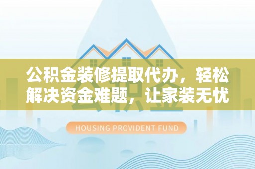 临邑公积金装修提取代办，轻松解决资金难题，让家装无忧