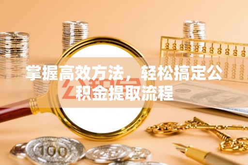 临邑掌握高效方法，轻松搞定公积金提取流程