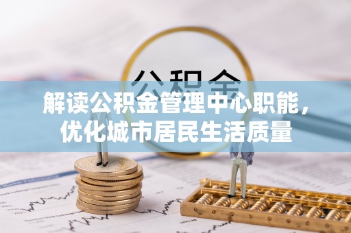 临邑解读公积金管理中心职能，优化城市居民生活质量