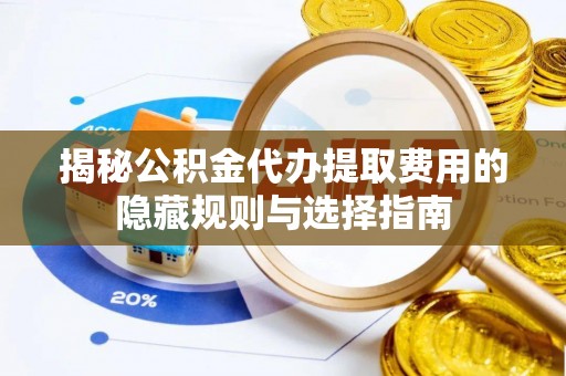 临邑揭秘公积金代办提取费用的隐藏规则与选择指南