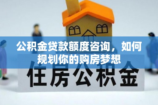 临邑公积金贷款额度咨询，如何规划你的购房梦想