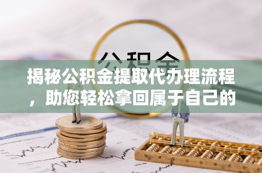 临邑揭秘公积金提取代办理流程，助您轻松拿回属于自己的钱