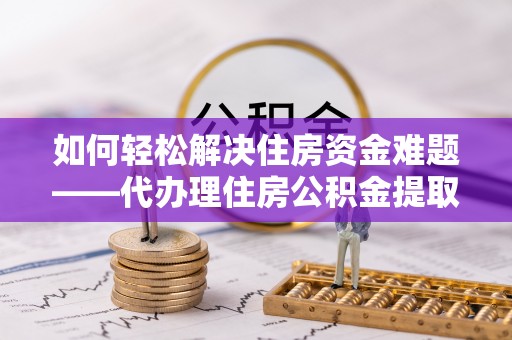 临邑如何轻松解决住房资金难题——代办理住房公积金提取服务详解