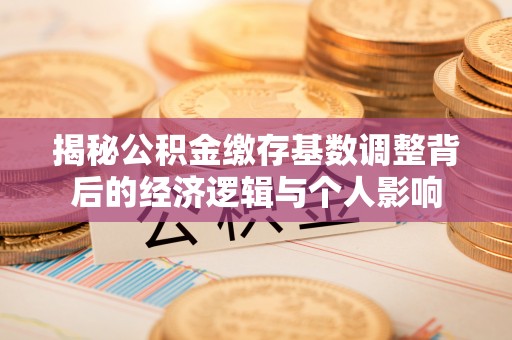 临邑揭秘公积金缴存基数调整背后的经济逻辑与个人影响