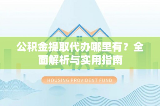 临邑公积金提取代办哪里有？全面解析与实用指南