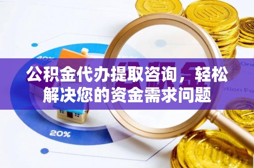 临邑公积金代办提取咨询，轻松解决您的资金需求问题