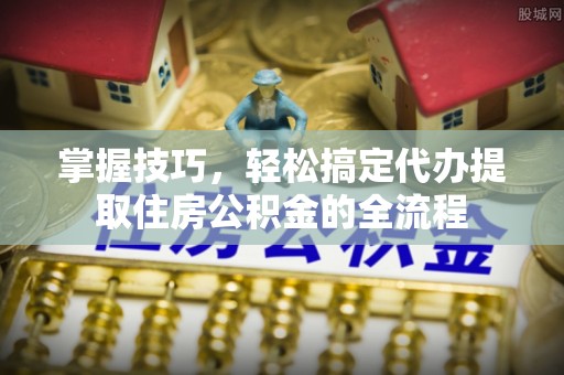 临邑掌握技巧，轻松搞定代办提取住房公积金的全流程