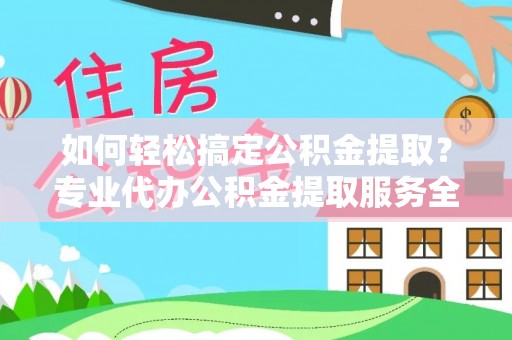 临邑如何轻松搞定公积金提取？专业代办公积金提取服务全解析