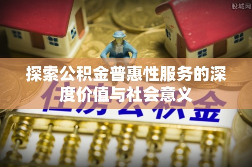 临邑探索公积金普惠性服务的深度价值与社会意义