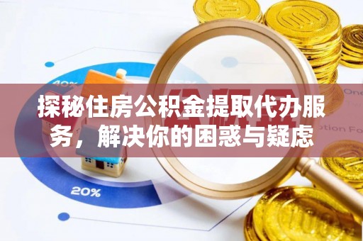临邑探秘住房公积金提取代办服务，解决你的困惑与疑虑