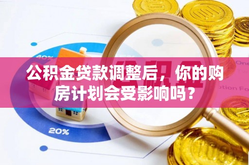 临邑公积金贷款调整后，你的购房计划会受影响吗？